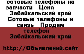 сотовые телефоны на запчасти › Цена ­ 2 500 - Забайкальский край Сотовые телефоны и связь » Продам телефон   . Забайкальский край